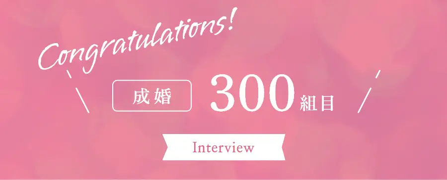 成婚300組目 Interview